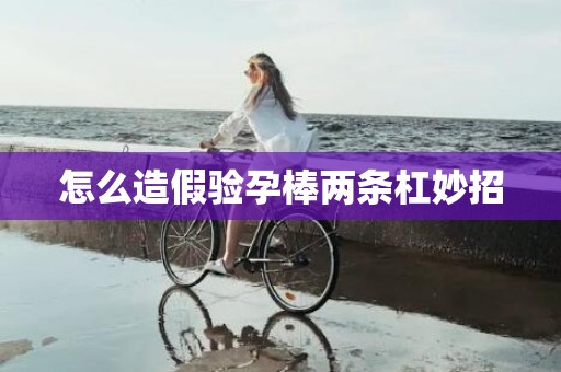 怎么造假验孕棒两条杠妙招