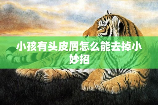 小孩有头皮屑怎么能去掉小妙招