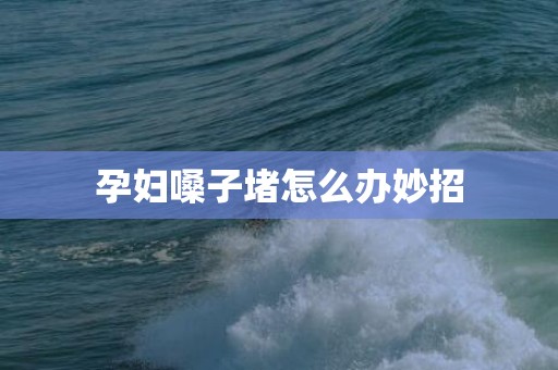 孕妇嗓子堵怎么办妙招