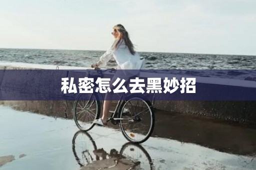 私密怎么去黑妙招