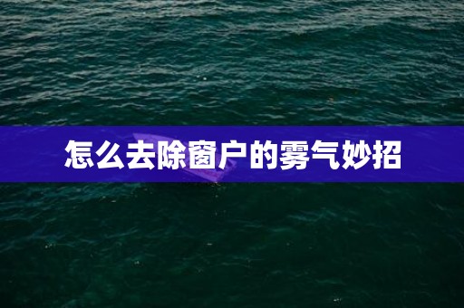 怎么去除窗户的雾气妙招