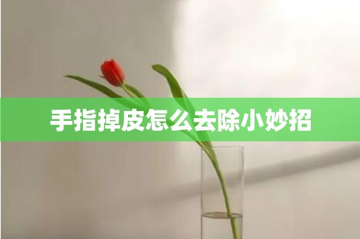 手指掉皮怎么去除小妙招