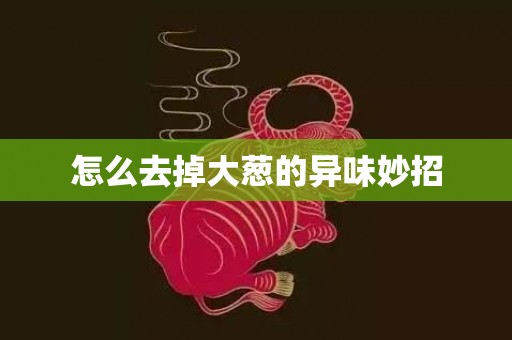 怎么去掉大葱的异味妙招
