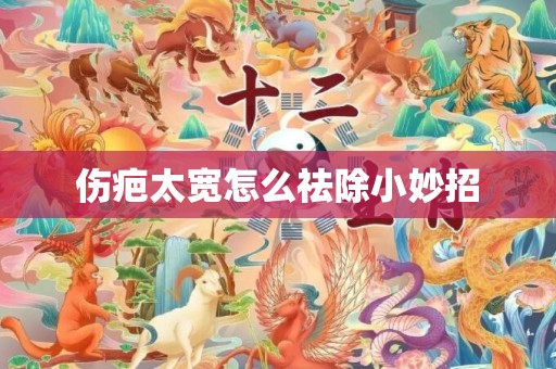 伤疤太宽怎么祛除小妙招