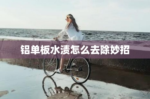 铝单板水渍怎么去除妙招