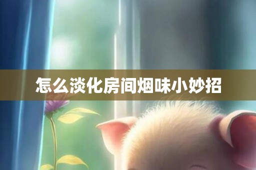 怎么淡化房间烟味小妙招
