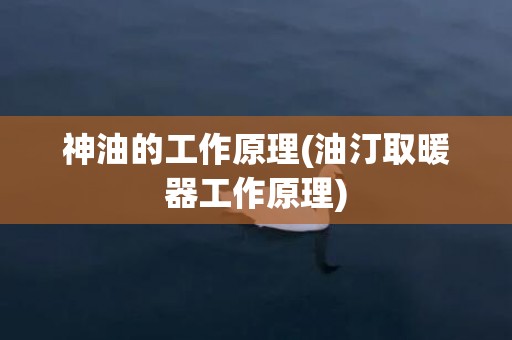 神油的工作原理(油汀取暖器工作原理)