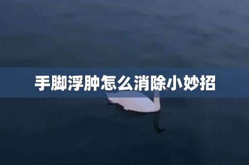 手脚浮肿怎么消除小妙招