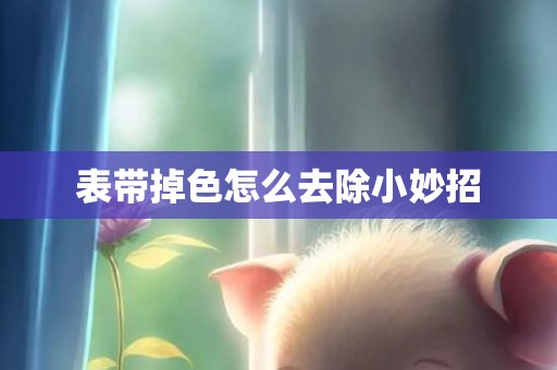 表带掉色怎么去除小妙招