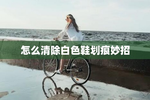 怎么清除白色鞋划痕妙招
