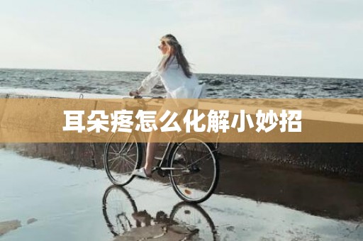 耳朵疼怎么化解小妙招