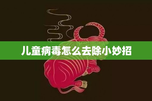 儿童病毒怎么去除小妙招