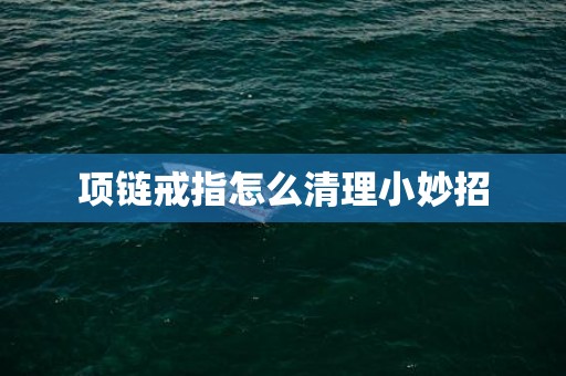 项链戒指怎么清理小妙招