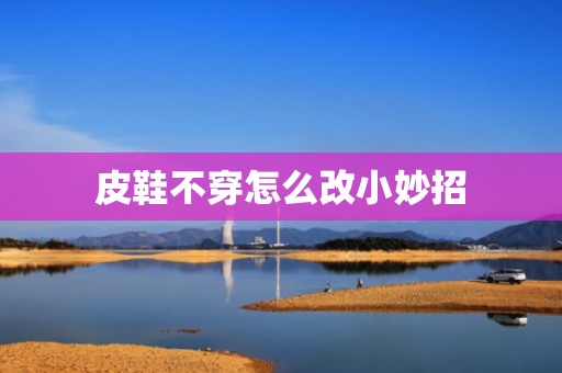 皮鞋不穿怎么改小妙招