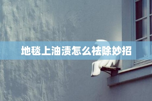 地毯上油渍怎么祛除妙招
