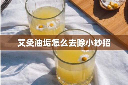 艾灸油垢怎么去除小妙招