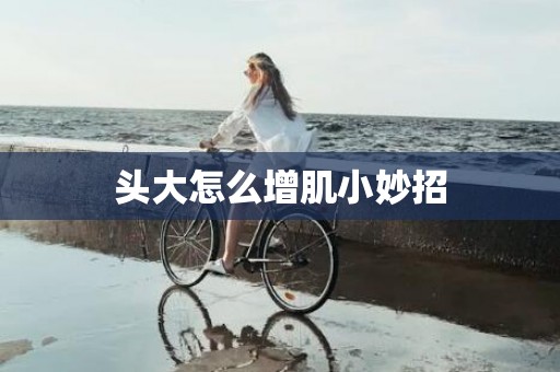 头大怎么增肌小妙招