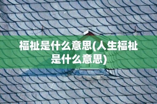 福祉是什么意思(人生福祉是什么意思)