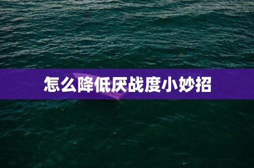 怎么降低厌战度小妙招