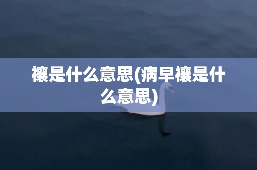 禳是什么意思(病早禳是什么意思)