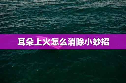 耳朵上火怎么消除小妙招