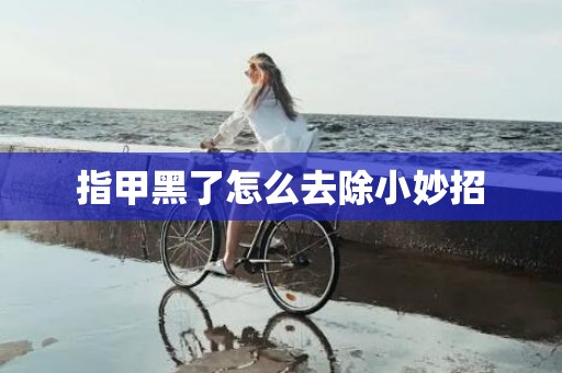 指甲黑了怎么去除小妙招