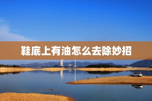 鞋底上有油怎么去除妙招