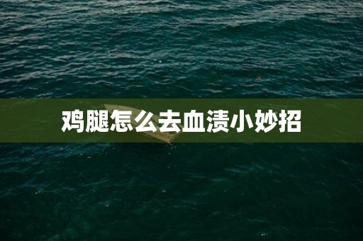 鸡腿怎么去血渍小妙招