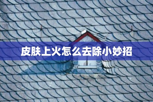 皮肤上火怎么去除小妙招