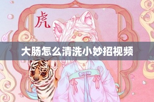 大肠怎么清洗小妙招视频
