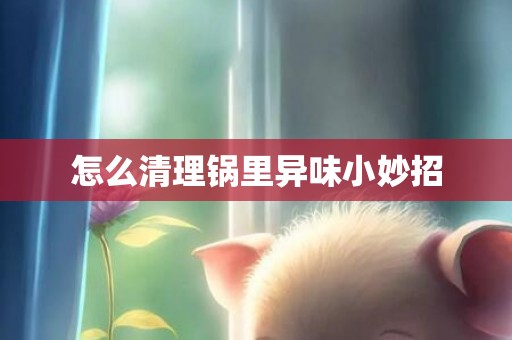 怎么清理锅里异味小妙招