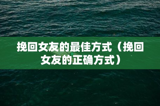 挽回女友的最佳方式（挽回女友的正确方式）