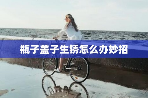 瓶子盖子生锈怎么办妙招