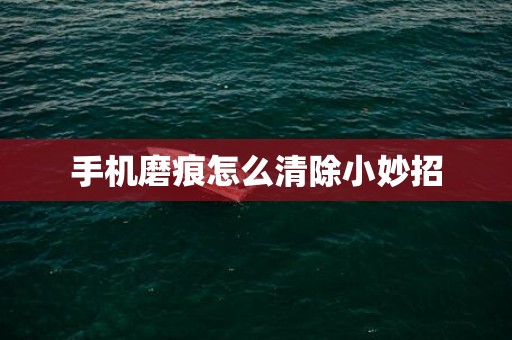 手机磨痕怎么清除小妙招