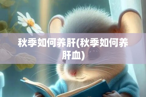 秋季如何养肝(秋季如何养肝血)