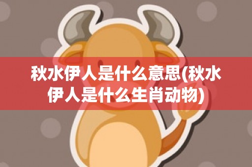秋水伊人是什么意思(秋水伊人是什么生肖动物)