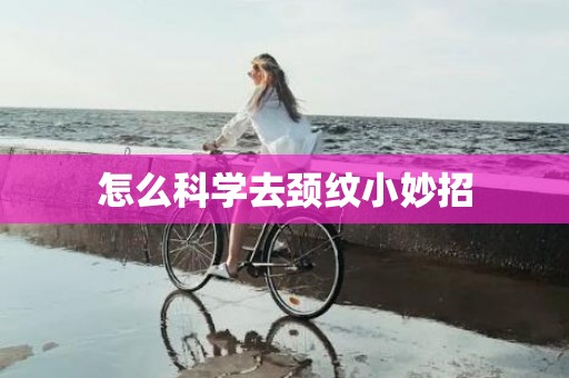 怎么科学去颈纹小妙招