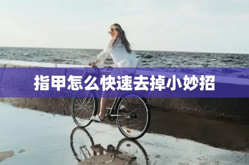 指甲怎么快速去掉小妙招