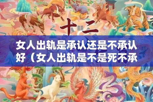 女人出轨是承认还是不承认好（女人出轨是不是死不承认）