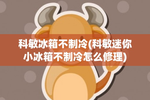 科敏冰箱不制冷(科敏迷你小冰箱不制冷怎么修理)