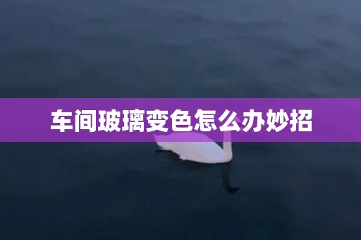车间玻璃变色怎么办妙招