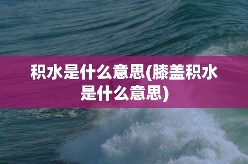 积水是什么意思(膝盖积水是什么意思)