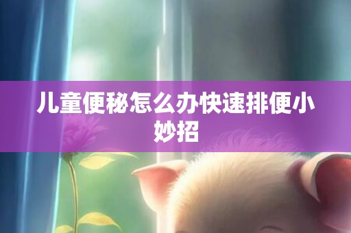 儿童便秘怎么办快速排便小妙招