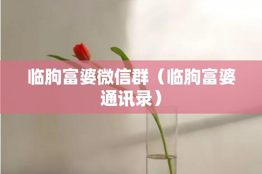 临朐富婆微信群（临朐富婆通讯录）