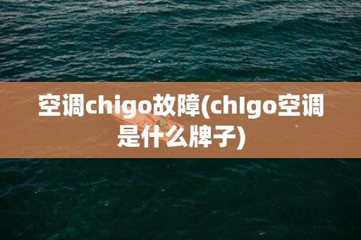 空调chigo故障(chIgo空调是什么牌子)