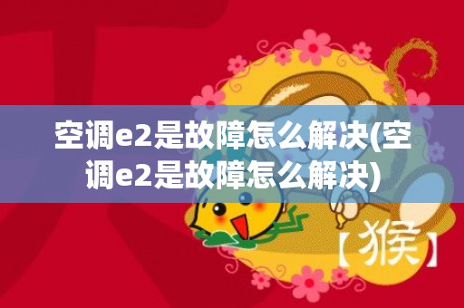 空调e2是故障怎么解决(空调e2是故障怎么解决)