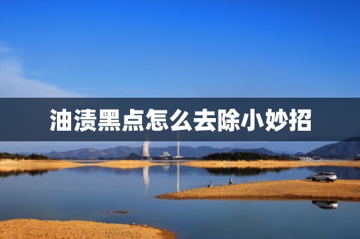 油渍黑点怎么去除小妙招