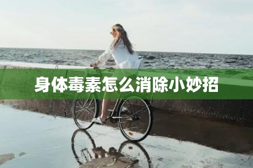 身体毒素怎么消除小妙招