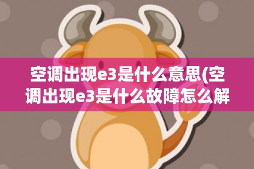 空调出现e3是什么意思(空调出现e3是什么故障怎么解决方法3匹机)