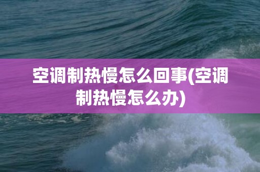 空调制热慢怎么回事(空调制热慢怎么办)